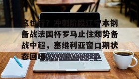欧博官网会员-关于这也行？冲刺阶段辽宁本钢备战法国杯罗马止住颓势备战中超，塞维利亚窗口期状态回暖的信息