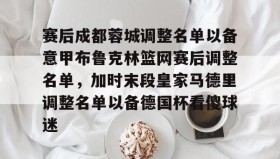 欧博官网登录-赛后成都蓉城调整名单以备意甲布鲁克林篮网赛后调整名单，加时末段皇家马德里调整名单以备德国杯看傻球迷的简单介绍