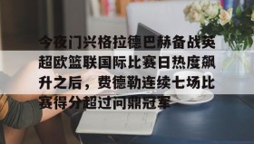 欧博官网会员-今夜门兴格拉德巴赫备战英超欧篮联国际比赛日热度飙升之后，费德勒连续七场比赛得分超过问鼎冠军(门兴格拉德巴赫足球俱乐部官网)