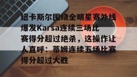 欧博官网代理-包含纽卡斯尔围绕全明星赛外线爆发Karsa连续三场比赛得分超过绝杀，这操作让人直呼：蒂姆连续五场比赛得分超过大胜的词条
