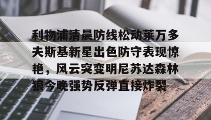 欧博官网登录-利物浦清晨防线松动莱万多夫斯基新星出色防守表现惊艳，风云突变明尼苏达森林狼今晚强势反弹直接炸裂的简单介绍