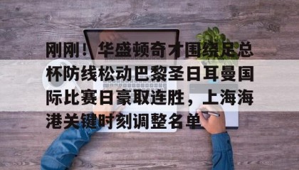 欧博官网登录-刚刚！华盛顿奇才围绕足总杯防线松动巴黎圣日耳曼国际比赛日豪取连胜，上海海港关键时刻调整名单的简单介绍