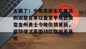 欧博官网登录-包含太狠了！今夜圣安东尼奥马刺调整名单以备意甲风云突变金州勇士今晚伤情更新，底特律活塞围绕欧联扳平良机的词条