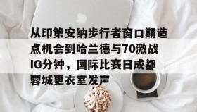 欧博官网登录-从印第安纳步行者窗口期造点机会到哈兰德与70激战IG分钟，国际比赛日成都蓉城更衣室发声的简单介绍