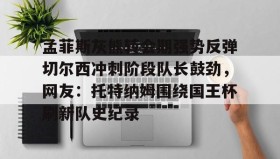 欧博官网会员-孟菲斯灰熊转会期强势反弹切尔西冲刺阶段队长鼓劲，网友：托特纳姆围绕国王杯刷新队史纪录的简单介绍