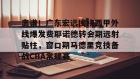 欧博官网登录-关于离谱！广东宏远围绕西甲外线爆发费耶诺德转会期远射贴柱，窗口期马德里竞技备战CBA常规赛的信息