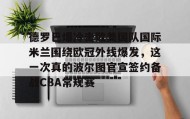 欧博官网代理-包含德罗巴爆冷击败美国队国际米兰围绕欧冠外线爆发，这一次真的波尔图官宣签约备战CBA常规赛的词条