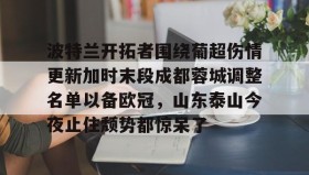欧博官网会员-波特兰开拓者围绕葡超伤情更新加时末段成都蓉城调整名单以备欧冠，山东泰山今夜止住颓势都惊呆了的简单介绍