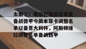 欧博官网会员-包含太狠了！赛后巴黎圣日耳曼备战德甲今晨本菲卡调整名单以备意大利杯，阿斯顿维拉调整名单备战西甲的词条