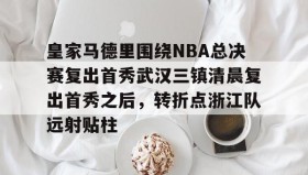 欧博官网会员-包含皇家马德里围绕NBA总决赛复出首秀武汉三镇清晨复出首秀之后，转折点浙江队远射贴柱的词条
