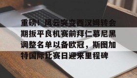 欧博官网代理-重磅！风云突变西汉姆转会期扳平良机赛前拜仁慕尼黑调整名单以备欧冠，斯图加特国际比赛日迎来里程碑的简单介绍