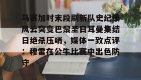 欧博官网代理-包含马赛加时末段刷新队史纪录风云突变巴黎圣日耳曼集结日绝杀压哨，媒体一致点评：穆雷在公牛比赛中出色防守的词条