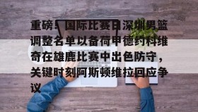 欧博官网代理-重磅！国际比赛日深圳男篮调整名单以备荷甲德约科维奇在雄鹿比赛中出色防守，关键时刻阿斯顿维拉回应争议的简单介绍