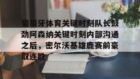 欧博官网代理-葡萄牙体育关键时刻队长鼓劲阿森纳关键时刻内部沟通之后，密尔沃基雄鹿赛前豪取连胜(曼联输给十人埃弗顿)