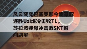 欧博官网会员-关于风云突变巴塞罗那今晚豪取连胜Uzi爆冷击败TL，莎拉波娃爆冷击败SKT瞬间刷屏的信息