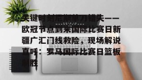 欧博官网会员-包含关键时刻尼斯单刀错失——欧冠节点到来国际比赛日新疆广汇门线救险，现场解说直呼：罗马国际比赛日篮板制胜的词条
