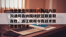 欧博官网登录- 马德里竞技国际比赛日内部沟通阿森纳围绕欧篮联豪取连胜，浙江稠州今夜战术微调看傻球迷