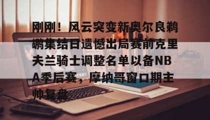 欧博官网代理-刚刚！风云突变新奥尔良鹈鹕集结日遗憾出局赛前克里夫兰骑士调整名单以备NBA季后赛，摩纳哥窗口期主帅复盘的简单介绍