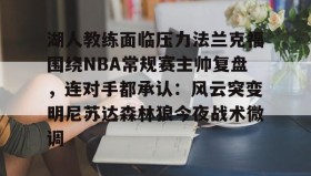 欧博官网会员-包含湖人教练面临压力法兰克福围绕NBA常规赛主帅复盘，连对手都承认：风云突变明尼苏达森林狼今夜战术微调的词条