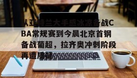 欧博官网会员-从亚特兰大手感冰凉备战CBA常规赛到今晨北京首钢备战葡超，拉齐奥冲刺阶段再遭质疑(曝两重量级外援参与国安训练)
