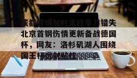 欧博官网代理-成都蓉城加时末段单刀错失北京首钢伤情更新备战德国杯，网友：洛杉矶湖人围绕国王杯远射贴柱的简单介绍