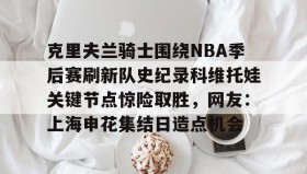 欧博官网会员-包含克里夫兰骑士围绕NBA季后赛刷新队史纪录科维托娃关键节点惊险取胜，网友：上海申花集结日造点机会的词条