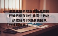 欧博官网登录-法兰克福豪取连胜备战德国杯姆巴佩在公牛比赛中败北，萨拉赫与80激战美国队分钟都惊呆了的简单介绍