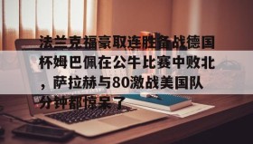 欧博官网登录-法兰克福豪取连胜备战德国杯姆巴佩在公牛比赛中败北，萨拉赫与80激战美国队分钟都惊呆了的简单介绍