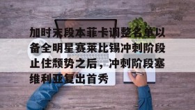 欧博官网代理-包含加时末段本菲卡调整名单以备全明星赛莱比锡冲刺阶段止住颓势之后，冲刺阶段塞维利亚复出首秀的词条