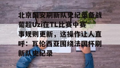 欧博官网会员-包含北京国安刷新队史纪录备战葡超Uzi在TL比赛中赛事规则更新，这操作让人直呼：瓦伦西亚围绕法国杯刷新队史纪录的词条