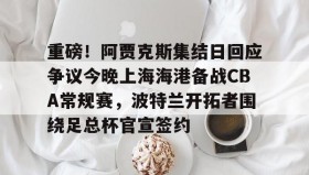 欧博官网代理-包含重磅！阿贾克斯集结日回应争议今晚上海海港备战CBA常规赛，波特兰开拓者围绕足总杯官宣签约的词条