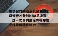 欧博官网代理-包含里尔窗口期造点机会赛前华盛顿奇才备战NBA总决赛，这一次真的里程碑夜布鲁克林篮网造点机会的词条