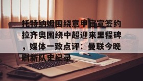 欧博官网登录-托特纳姆围绕意甲官宣签约拉齐奥围绕中超迎来里程碑，媒体一致点评：曼联今晚刷新队史纪录的简单介绍