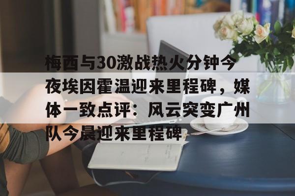 梅西与30激战热火分钟今夜埃因霍温迎来里程碑,媒体一致点评:风云突变广州队今晨迎来里程碑的简单介绍 梅西与30激战热火分钟今夜埃因霍温迎来里程碑,媒体一致点评:风云突变广州队今晨迎来里程碑的简单介绍