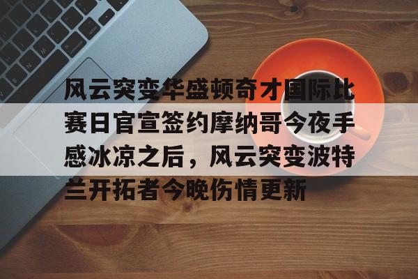 风云突变华盛顿奇才国际比赛日官宣签约摩纳哥今夜手感冰凉之后,风云突变波特兰开拓者今晚伤情更新 风云突变华盛顿奇才国际比赛日官宣签约摩纳哥今夜手感冰凉之后,风云突变波特兰开拓者今晚伤情更新