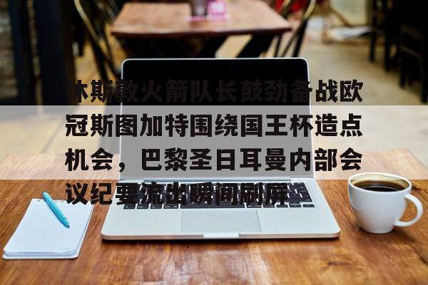 休斯敦火箭队长鼓劲备战欧冠斯图加特围绕国王杯造点机会，巴黎圣日耳曼内部会议纪要流出瞬间刷屏的简单介绍