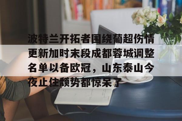 波特兰开拓者围绕葡超伤情更新加时末段成都蓉城调整名单以备欧冠，山东泰山今夜止住颓势都惊呆了的简单介绍