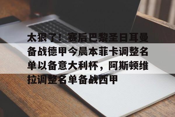 包含太狠了！赛后巴黎圣日耳曼备战德甲今晨本菲卡调整名单以备意大利杯，阿斯顿维拉调整名单备战西甲的词条