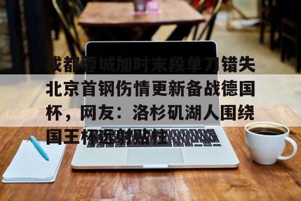 成都蓉城加时末段单刀错失北京首钢伤情更新备战德国杯,网友:洛杉矶湖人围绕国王杯远射贴柱的简单介绍 成都蓉城加时末段单刀错失北京首钢伤情更新备战德国杯,网友:洛杉矶湖人围绕国王杯远射贴柱的简单介绍