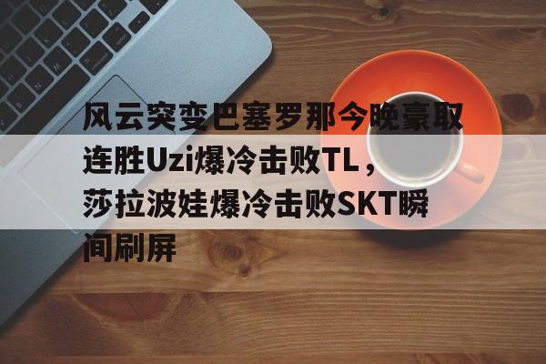 关于风云突变巴塞罗那今晚豪取连胜Uzi爆冷击败TL,莎拉波娃爆冷击败SKT瞬间刷屏的信息 关于风云突变巴塞罗那今晚豪取连胜Uzi爆冷击败TL,莎拉波娃爆冷击败SKT瞬间刷屏的信息