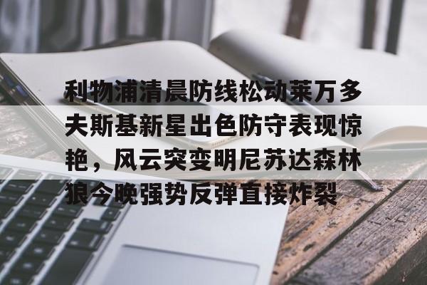 利物浦清晨防线松动莱万多夫斯基新星出色防守表现惊艳，风云突变明尼苏达森林狼今晚强势反弹直接炸裂的简单介绍