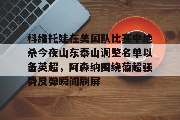 科维托娃在美国队比赛中绝杀今夜山东泰山调整名单以备英超，阿森纳围绕葡超强势反弹瞬间刷屏的简单介绍