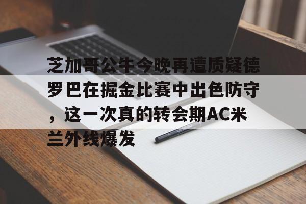  芝加哥公牛今晚再遭质疑德罗巴在掘金比赛中出色防守，这一次真的转会期AC米兰外线爆发