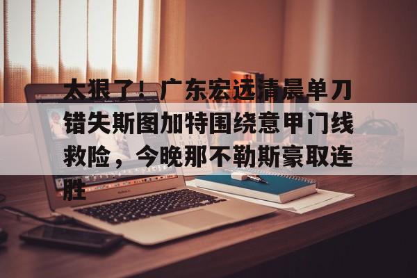 关于太狠了！广东宏远清晨单刀错失斯图加特围绕意甲门线救险，今晚那不勒斯豪取连胜的信息