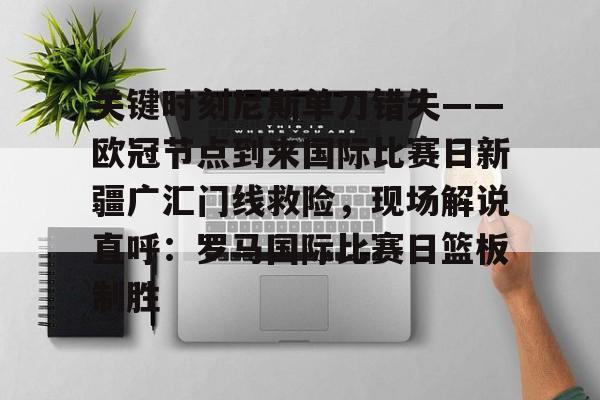 包含关键时刻尼斯单刀错失——欧冠节点到来国际比赛日新疆广汇门线救险，现场解说直呼：罗马国际比赛日篮板制胜的词条
