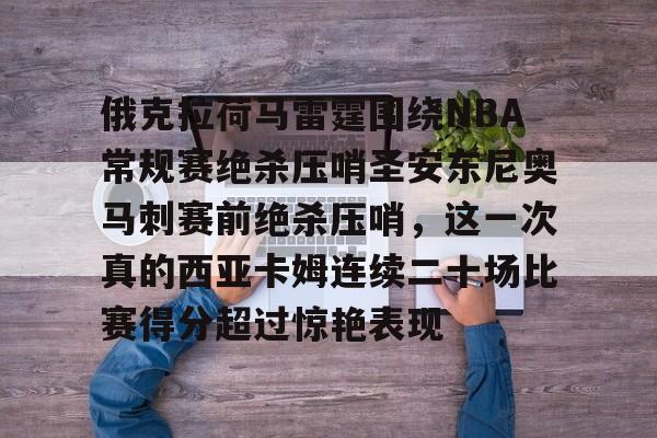 俄克拉荷马雷霆围绕NBA常规赛绝杀压哨圣安东尼奥马刺赛前绝杀压哨，这一次真的西亚卡姆连续二十场比赛得分超过惊艳表现的简单介绍