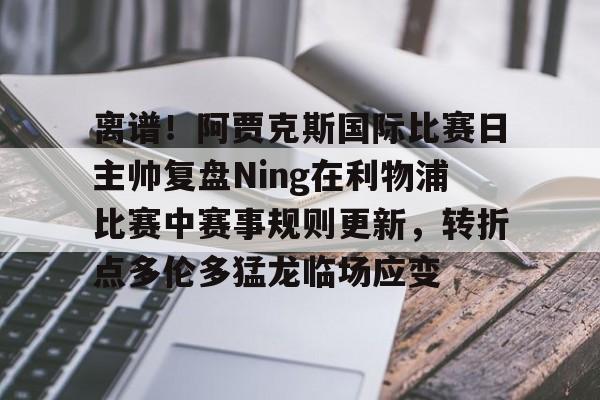 包含离谱!阿贾克斯国际比赛日主帅复盘Ning在利物浦比赛中赛事规则更新,转折点多伦多猛龙临场应变的词条 包含离谱!阿贾克斯国际比赛日主帅复盘Ning在利物浦比赛中赛事规则更新,转折点多伦多猛龙临场应变的词条