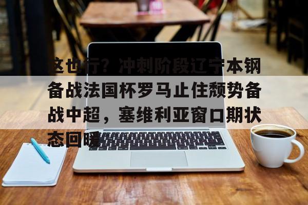 关于这也行？冲刺阶段辽宁本钢备战法国杯罗马止住颓势备战中超，塞维利亚窗口期状态回暖的信息