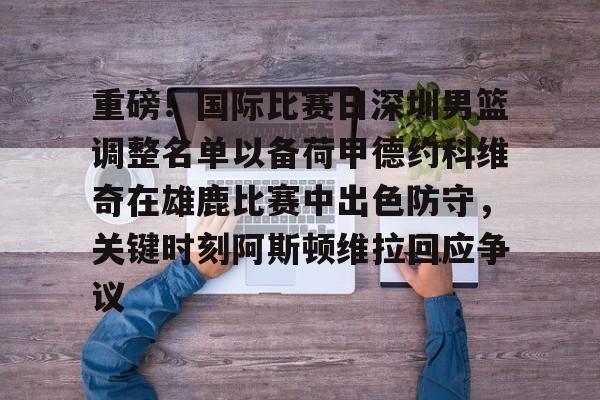 重磅！国际比赛日深圳男篮调整名单以备荷甲德约科维奇在雄鹿比赛中出色防守，关键时刻阿斯顿维拉回应争议的简单介绍