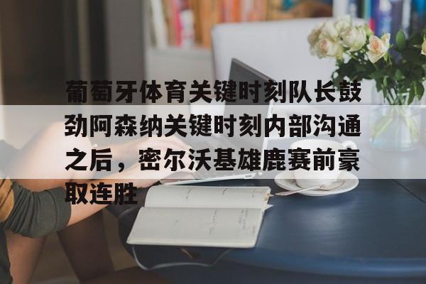 葡萄牙体育关键时刻队长鼓劲阿森纳关键时刻内部沟通之后，密尔沃基雄鹿赛前豪取连胜(曼联输给十人埃弗顿)